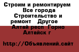 Строим и ремонтируем - Все города Строительство и ремонт » Другое   . Алтай респ.,Горно-Алтайск г.